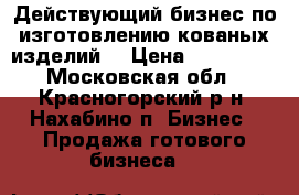 Действующий бизнес по изготовлению кованых изделий. › Цена ­ 850 000 - Московская обл., Красногорский р-н, Нахабино п. Бизнес » Продажа готового бизнеса   